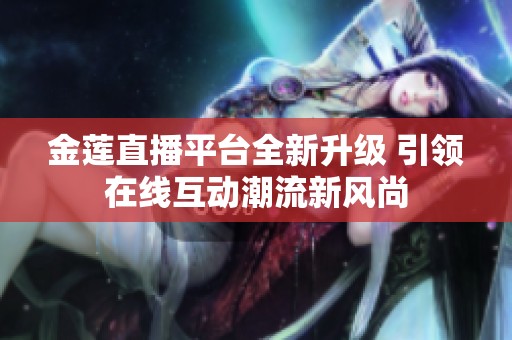 金莲直播平台全新升级 引领在线互动潮流新风尚
