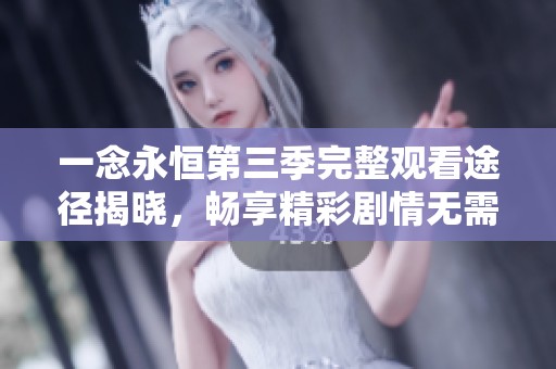 一念永恒第三季完整观看途径揭晓，畅享精彩剧情无需付费