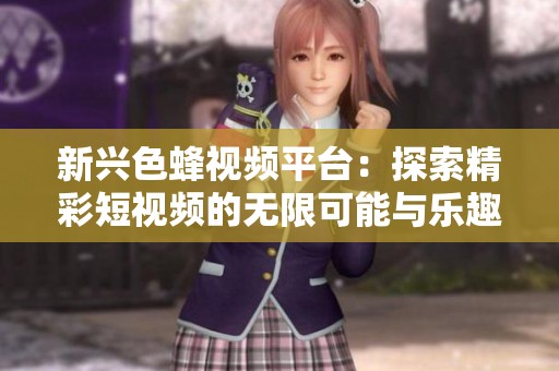 新兴色蜂视频平台：探索精彩短视频的无限可能与乐趣