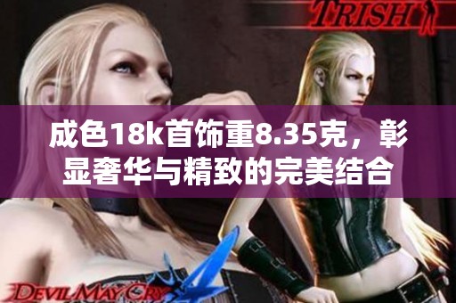 成色18k首饰重8.35克，彰显奢华与精致的完美结合