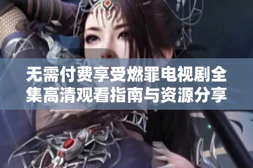 无需付费享受燃罪电视剧全集高清观看指南与资源分享