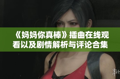 《妈妈你真棒》插曲在线观看以及剧情解析与评论合集
