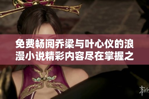 免费畅阅乔梁与叶心仪的浪漫小说精彩内容尽在掌握之中