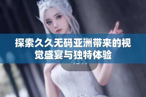 探索久久无码亚洲带来的视觉盛宴与独特体验