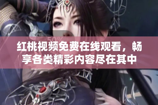红桃视频免费在线观看，畅享各类精彩内容尽在其中