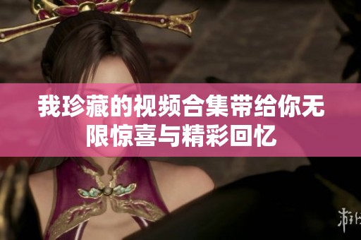 我珍藏的视频合集带给你无限惊喜与精彩回忆