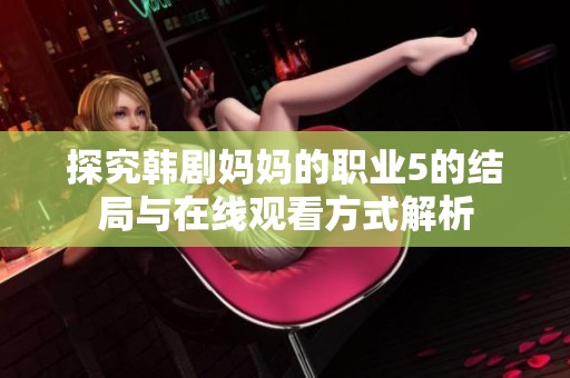 探究韩剧妈妈的职业5的结局与在线观看方式解析