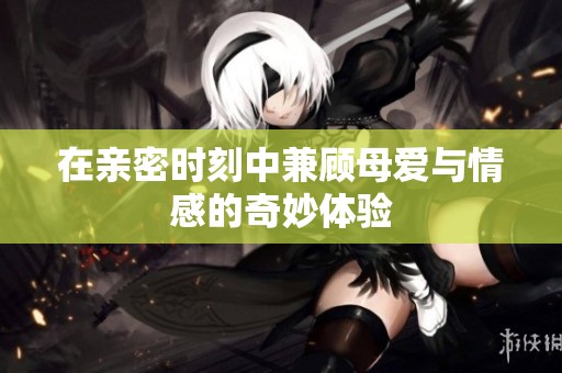 在亲密时刻中兼顾母爱与情感的奇妙体验