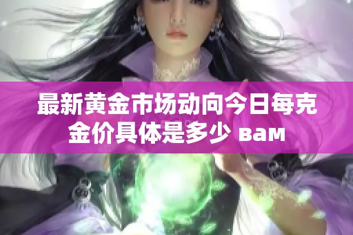 最新黄金市场动向今日每克金价具体是多少 вам