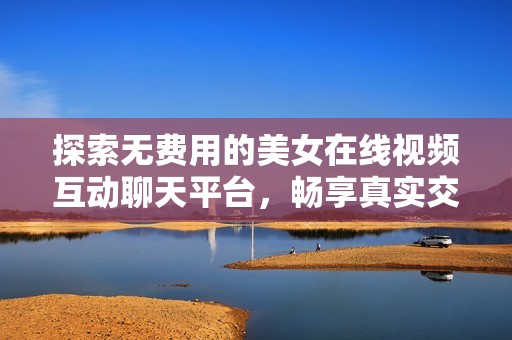 探索无费用的美女在线视频互动聊天平台，畅享真实交流体验