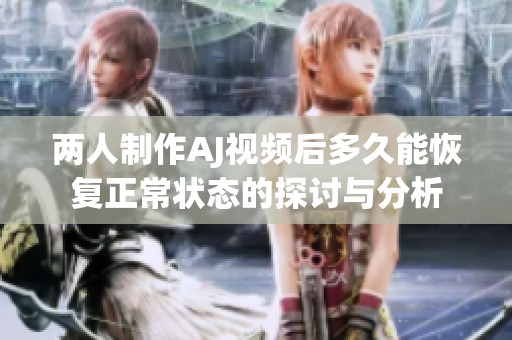 两人制作AJ视频后多久能恢复正常状态的探讨与分析