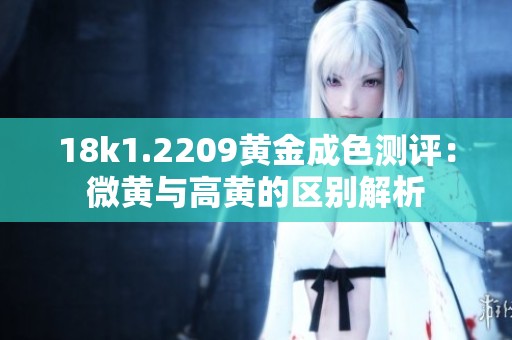 18k1.2209黄金成色测评：微黄与高黄的区别解析