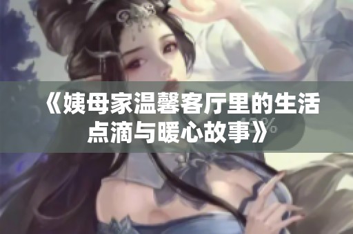 《姨母家温馨客厅里的生活点滴与暖心故事》