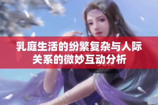 乳庭生活的纷繁复杂与人际关系的微妙互动分析