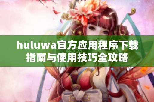 huluwa官方应用程序下载指南与使用技巧全攻略