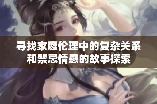 寻找家庭伦理中的复杂关系和禁忌情感的故事探索