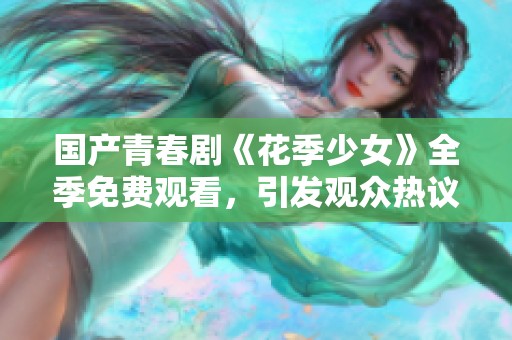 国产青春剧《花季少女》全季免费观看，引发观众热议与追捧