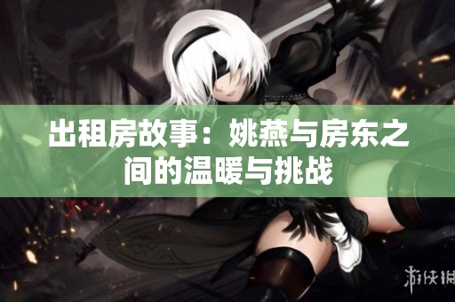 出租房故事：姚燕与房东之间的温暖与挑战