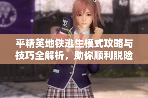 平精英地铁逃生模式攻略与技巧全解析，助你顺利脱险!