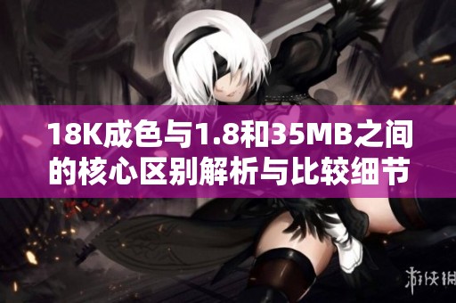 18K成色与1.8和35MB之间的核心区别解析与比较细节