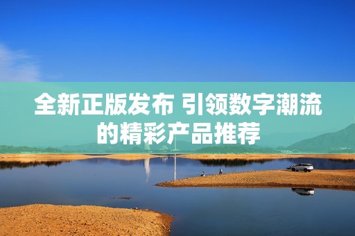全新正版发布 引领数字潮流的精彩产品推荐