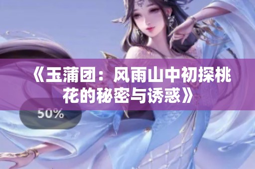 《玉蒲团：风雨山中初探桃花的秘密与诱惑》