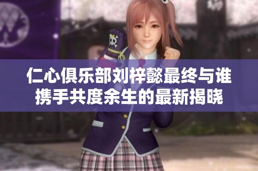 仁心俱乐部刘梓懿最终与谁携手共度余生的最新揭晓