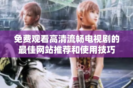 免费观看高清流畅电视剧的最佳网站推荐和使用技巧