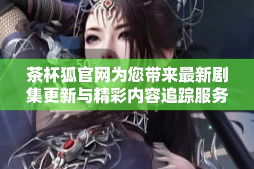 茶杯狐官网为您带来最新剧集更新与精彩内容追踪服务
