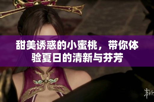 甜美诱惑的小蜜桃，带你体验夏日的清新与芬芳