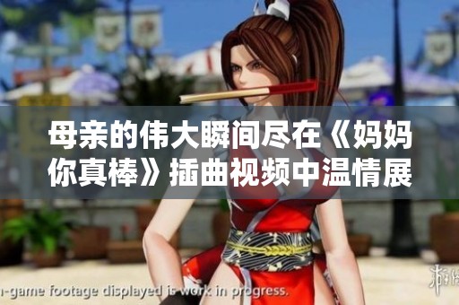 母亲的伟大瞬间尽在《妈妈你真棒》插曲视频中温情展现