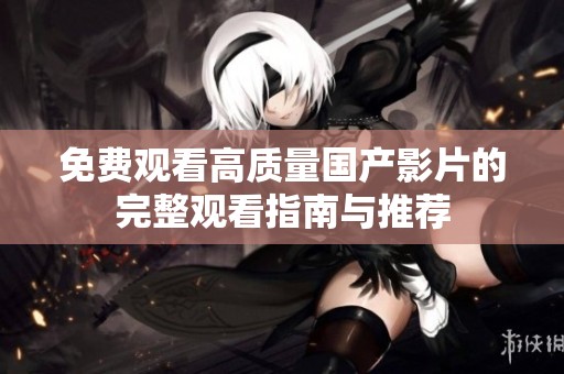 免费观看高质量国产影片的完整观看指南与推荐