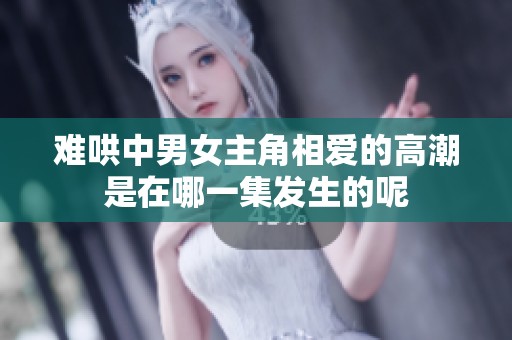 难哄中男女主角相爱的高潮是在哪一集发生的呢