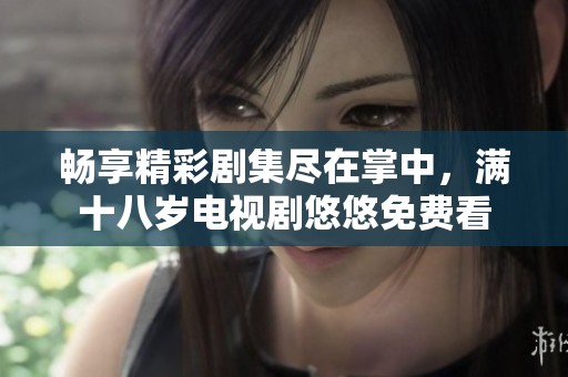 畅享精彩剧集尽在掌中，满十八岁电视剧悠悠免费看