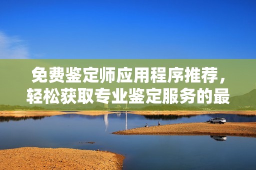 免费鉴定师应用程序推荐，轻松获取专业鉴定服务的最佳选择