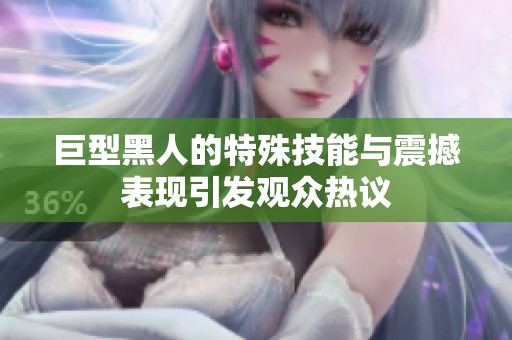 巨型黑人的特殊技能与震撼表现引发观众热议