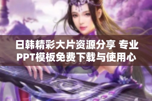 日韩精彩大片资源分享 专业PPT模板免费下载与使用心得