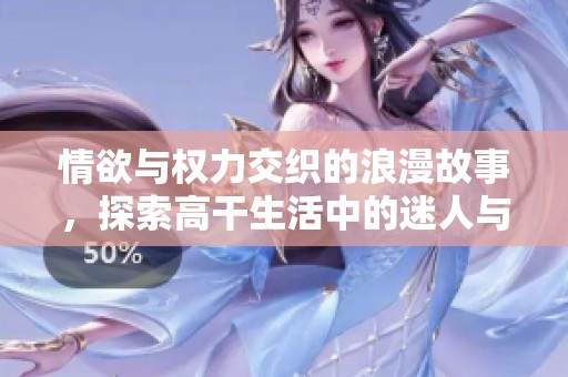情欲与权力交织的浪漫故事，探索高干生活中的迷人与纷扰