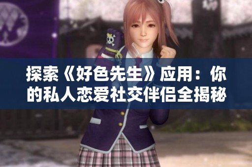 探索《好色先生》应用：你的私人恋爱社交伴侣全揭秘