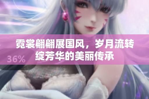 霓裳翩翩展国风，岁月流转绽芳华的美丽传承