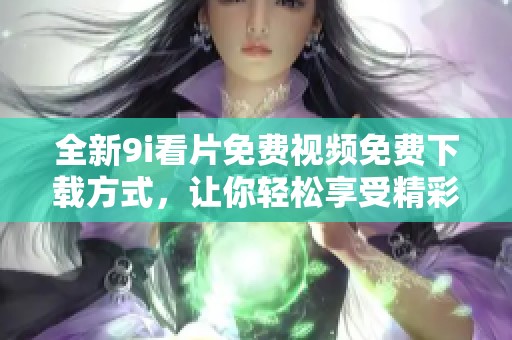 全新9i看片免费视频免费下载方式，让你轻松享受精彩视频内容