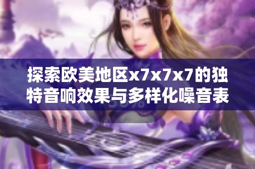 探索欧美地区x7x7x7的独特音响效果与多样化噪音表现