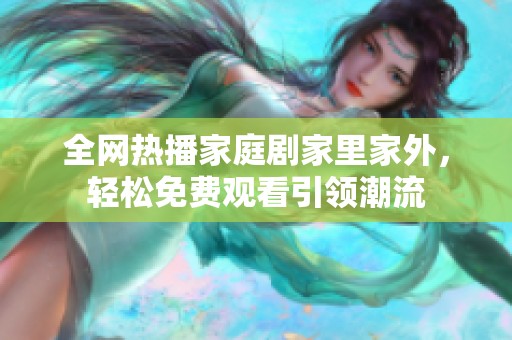 全网热播家庭剧家里家外，轻松免费观看引领潮流