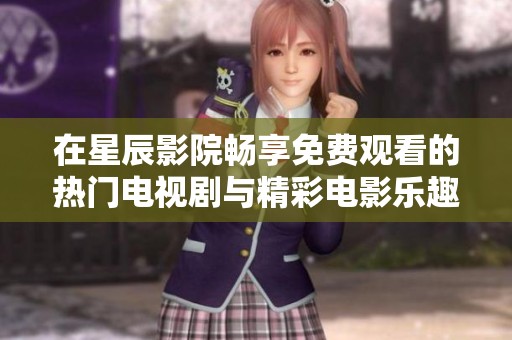 在星辰影院畅享免费观看的热门电视剧与精彩电影乐趣