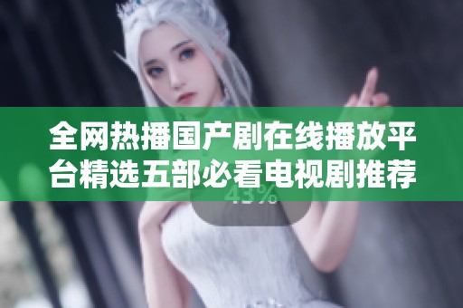 全网热播国产剧在线播放平台精选五部必看电视剧推荐