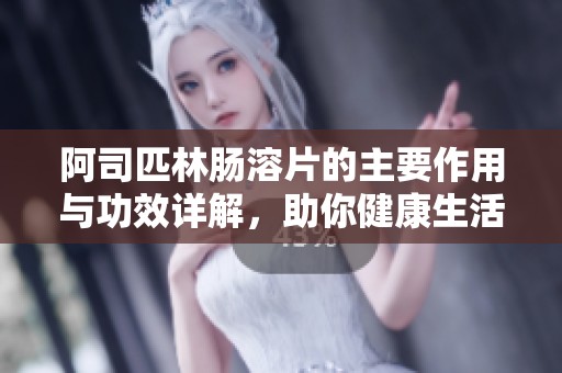 阿司匹林肠溶片的主要作用与功效详解，助你健康生活