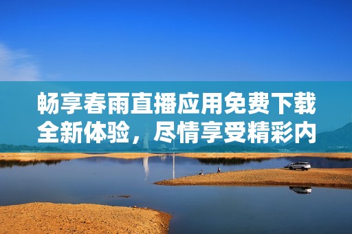 畅享春雨直播应用免费下载全新体验，尽情享受精彩内容吧