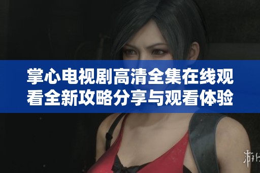 掌心电视剧高清全集在线观看全新攻略分享与观看体验