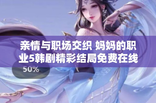 亲情与职场交织 妈妈的职业5韩剧精彩结局免费在线观看解析
