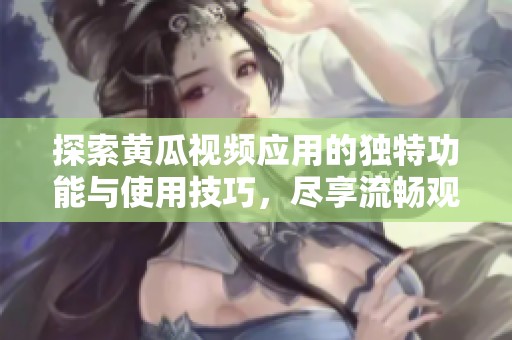 探索黄瓜视频应用的独特功能与使用技巧，尽享流畅观影体验